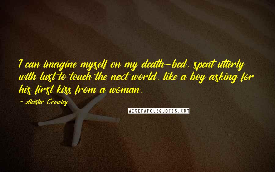 Aleister Crowley Quotes: I can imagine myself on my death-bed, spent utterly with lust to touch the next world, like a boy asking for his first kiss from a woman.