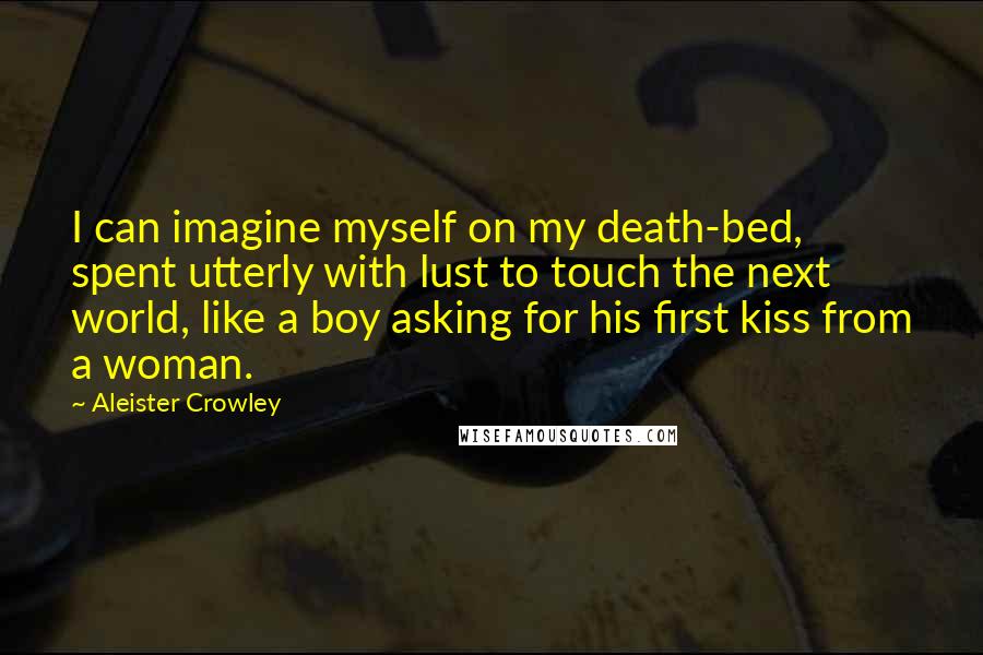 Aleister Crowley Quotes: I can imagine myself on my death-bed, spent utterly with lust to touch the next world, like a boy asking for his first kiss from a woman.