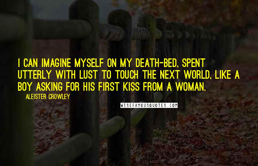 Aleister Crowley Quotes: I can imagine myself on my death-bed, spent utterly with lust to touch the next world, like a boy asking for his first kiss from a woman.