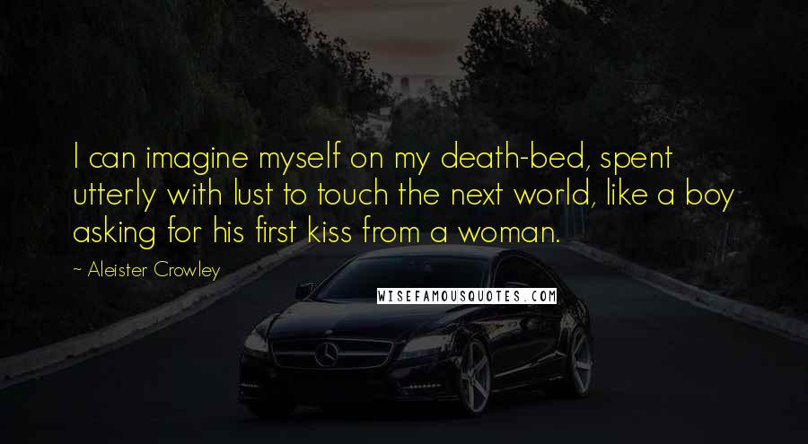 Aleister Crowley Quotes: I can imagine myself on my death-bed, spent utterly with lust to touch the next world, like a boy asking for his first kiss from a woman.
