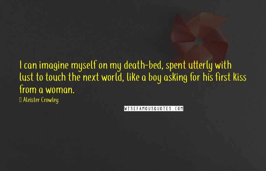 Aleister Crowley Quotes: I can imagine myself on my death-bed, spent utterly with lust to touch the next world, like a boy asking for his first kiss from a woman.