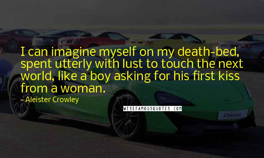 Aleister Crowley Quotes: I can imagine myself on my death-bed, spent utterly with lust to touch the next world, like a boy asking for his first kiss from a woman.
