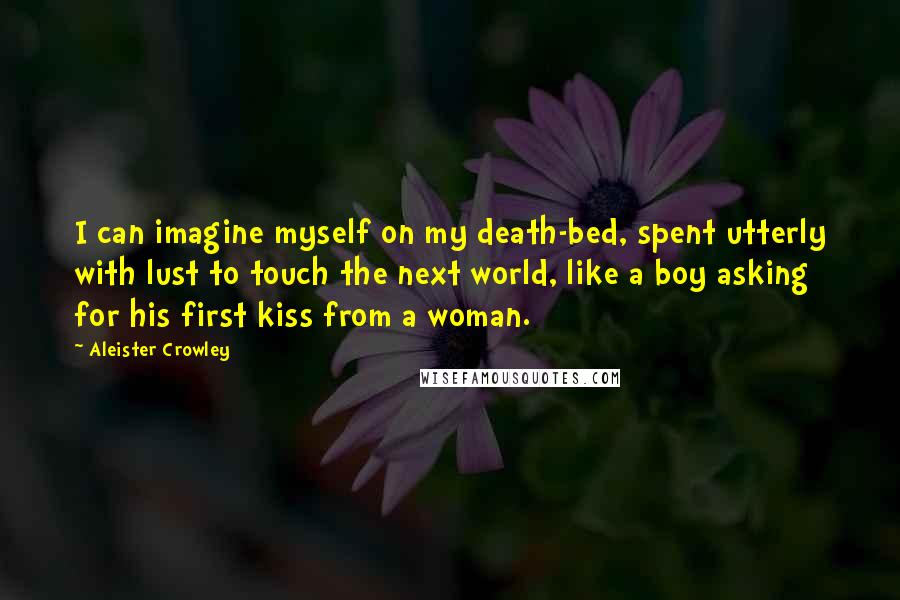Aleister Crowley Quotes: I can imagine myself on my death-bed, spent utterly with lust to touch the next world, like a boy asking for his first kiss from a woman.