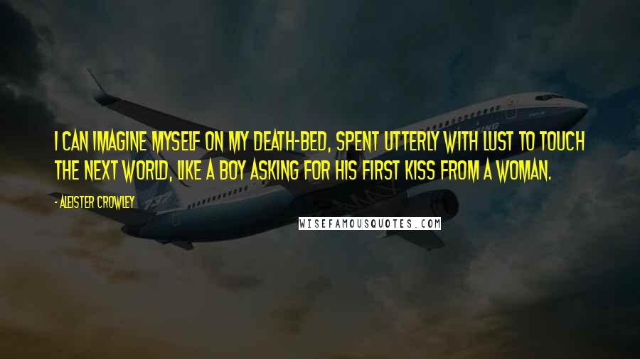Aleister Crowley Quotes: I can imagine myself on my death-bed, spent utterly with lust to touch the next world, like a boy asking for his first kiss from a woman.