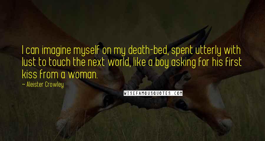 Aleister Crowley Quotes: I can imagine myself on my death-bed, spent utterly with lust to touch the next world, like a boy asking for his first kiss from a woman.