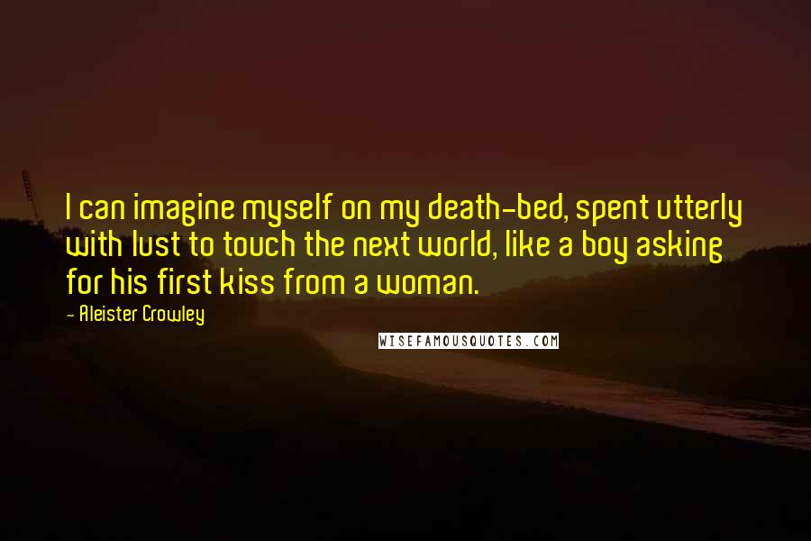 Aleister Crowley Quotes: I can imagine myself on my death-bed, spent utterly with lust to touch the next world, like a boy asking for his first kiss from a woman.