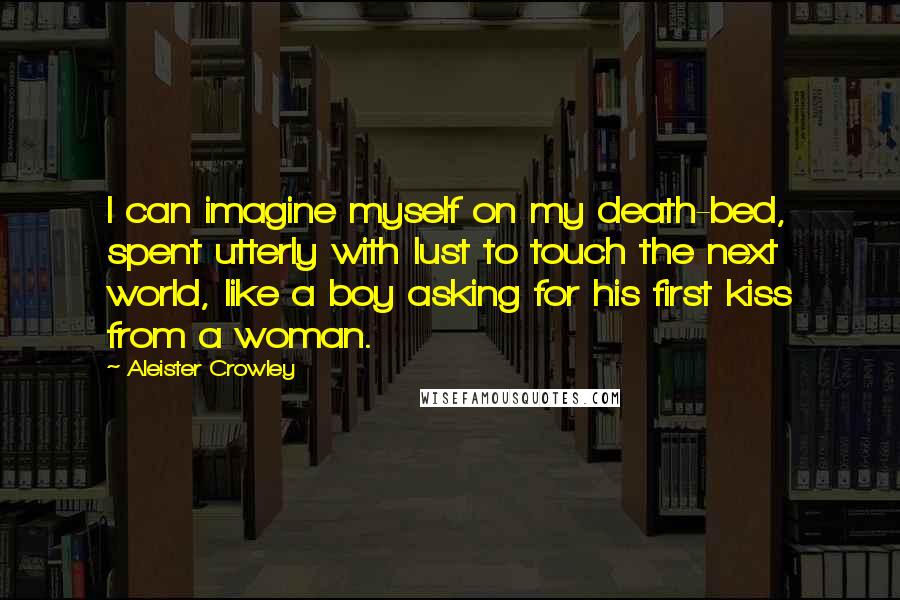 Aleister Crowley Quotes: I can imagine myself on my death-bed, spent utterly with lust to touch the next world, like a boy asking for his first kiss from a woman.