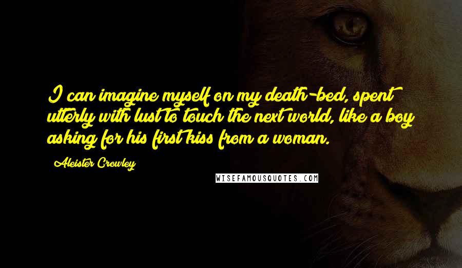 Aleister Crowley Quotes: I can imagine myself on my death-bed, spent utterly with lust to touch the next world, like a boy asking for his first kiss from a woman.