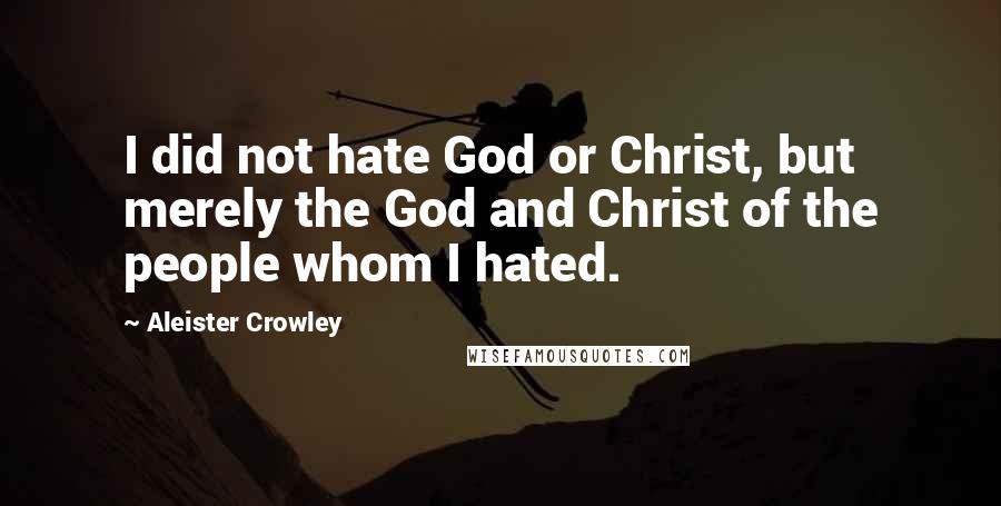 Aleister Crowley Quotes: I did not hate God or Christ, but merely the God and Christ of the people whom I hated.