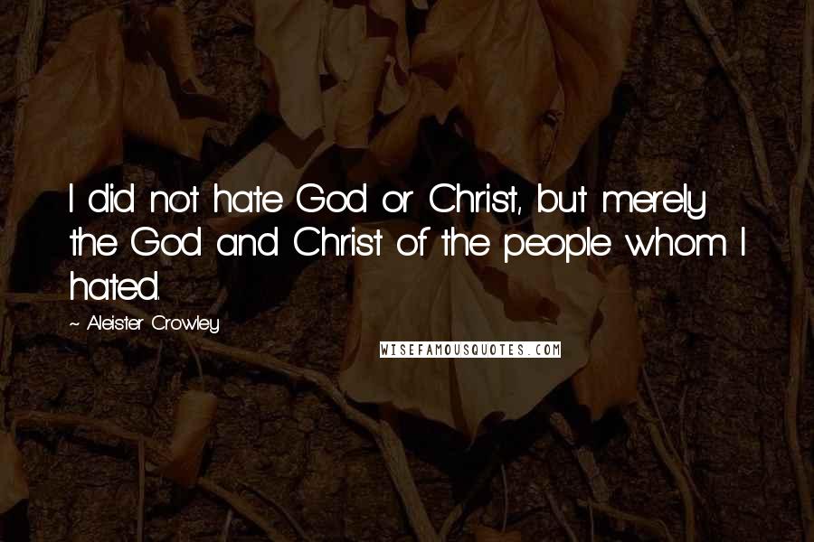 Aleister Crowley Quotes: I did not hate God or Christ, but merely the God and Christ of the people whom I hated.