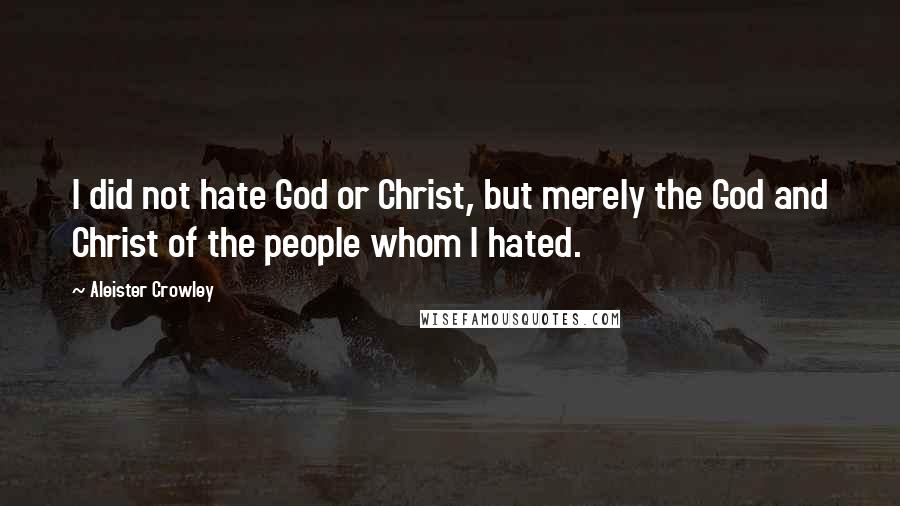 Aleister Crowley Quotes: I did not hate God or Christ, but merely the God and Christ of the people whom I hated.