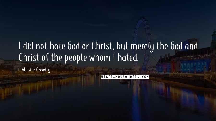 Aleister Crowley Quotes: I did not hate God or Christ, but merely the God and Christ of the people whom I hated.