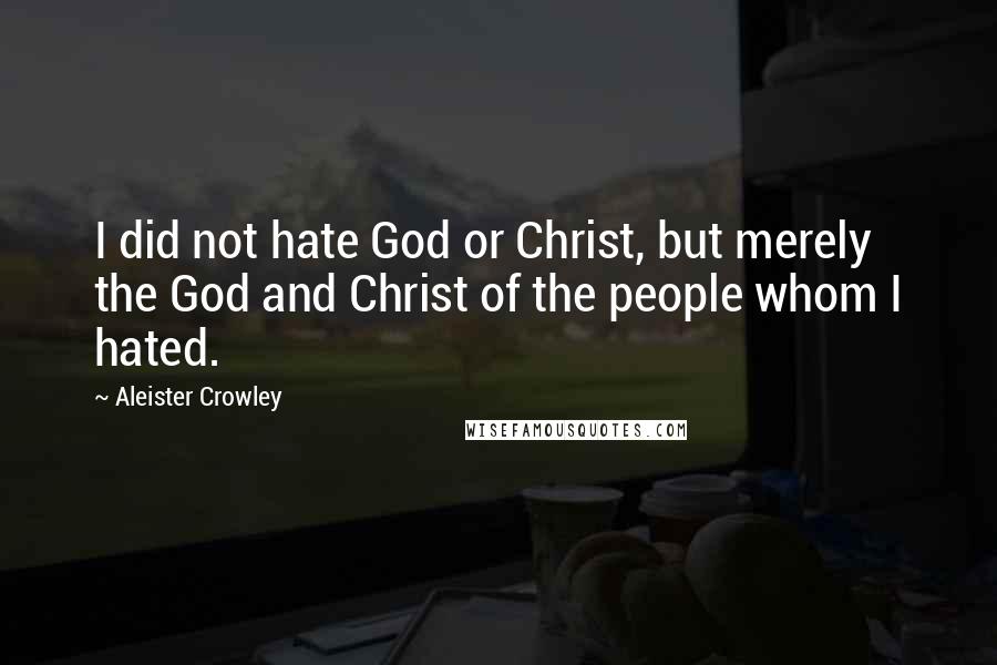 Aleister Crowley Quotes: I did not hate God or Christ, but merely the God and Christ of the people whom I hated.