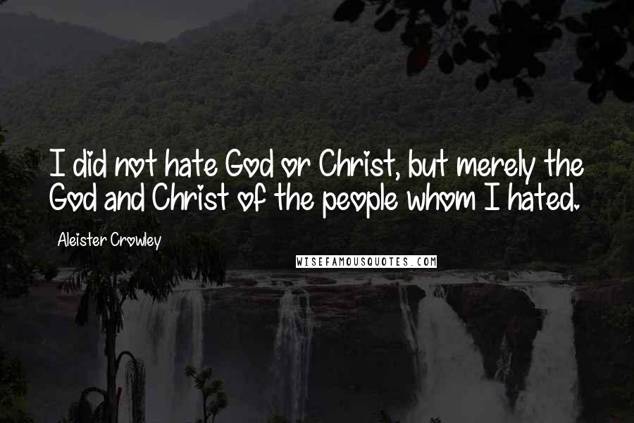 Aleister Crowley Quotes: I did not hate God or Christ, but merely the God and Christ of the people whom I hated.