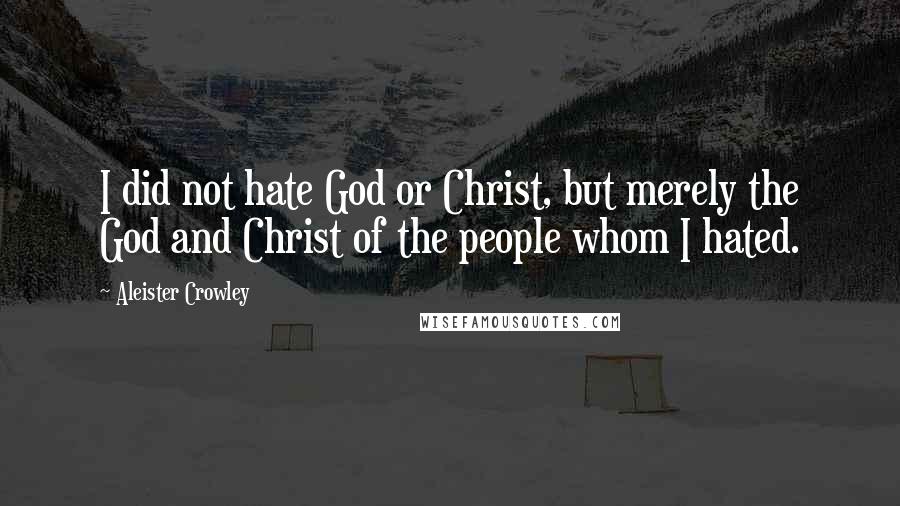 Aleister Crowley Quotes: I did not hate God or Christ, but merely the God and Christ of the people whom I hated.