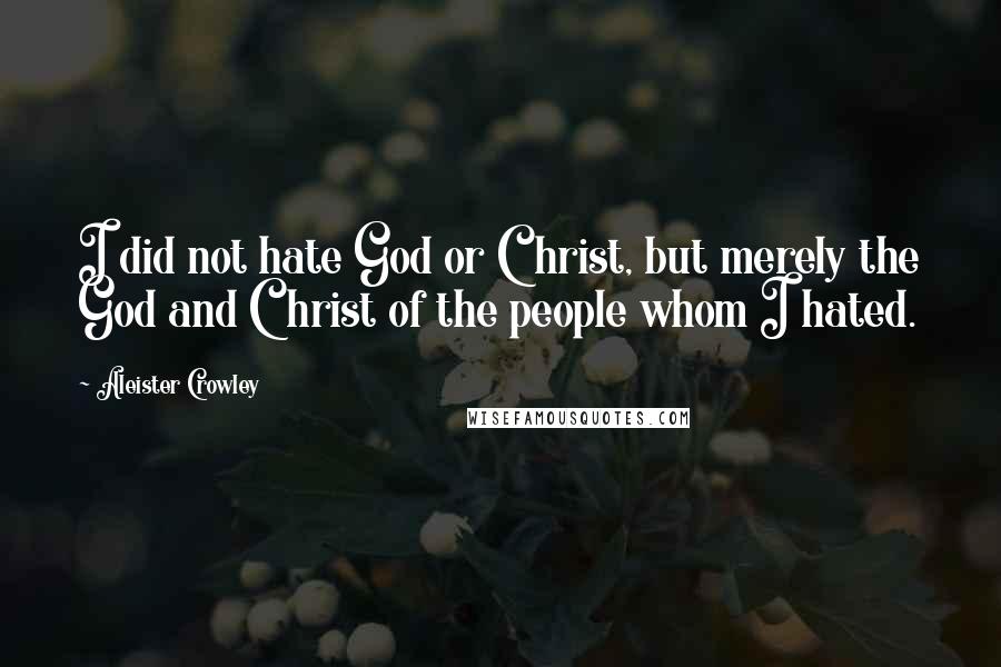 Aleister Crowley Quotes: I did not hate God or Christ, but merely the God and Christ of the people whom I hated.