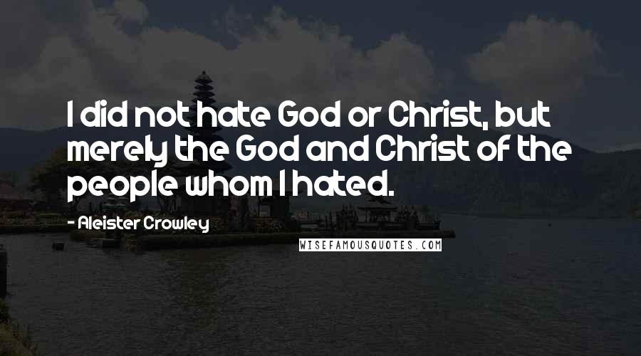 Aleister Crowley Quotes: I did not hate God or Christ, but merely the God and Christ of the people whom I hated.