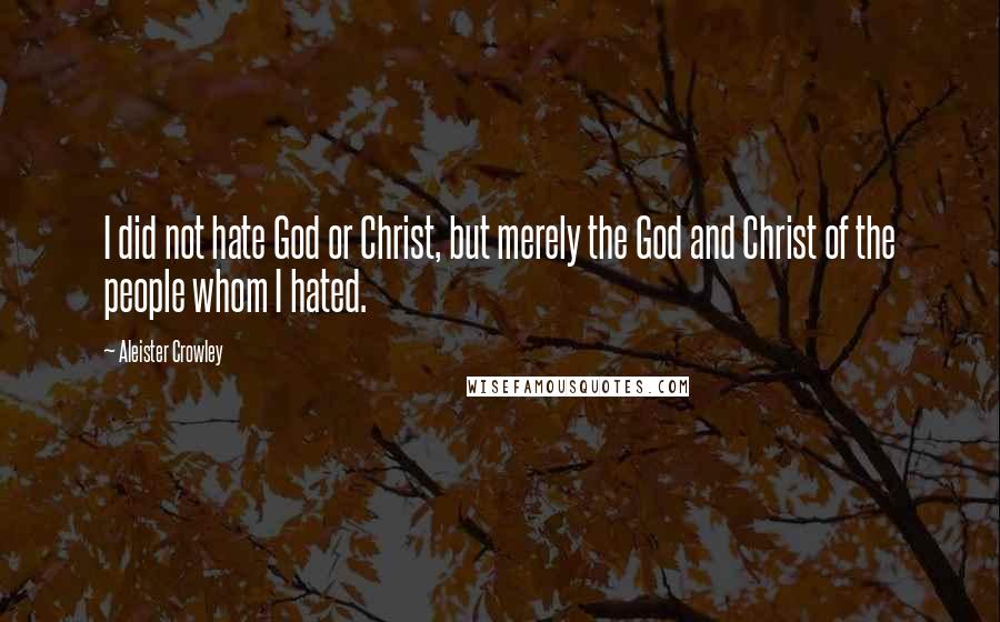 Aleister Crowley Quotes: I did not hate God or Christ, but merely the God and Christ of the people whom I hated.