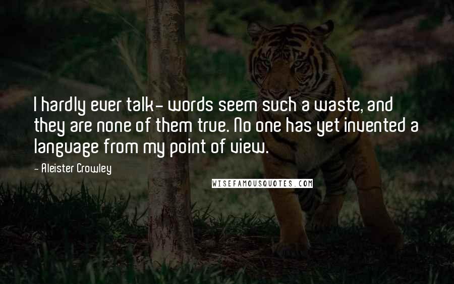 Aleister Crowley Quotes: I hardly ever talk- words seem such a waste, and they are none of them true. No one has yet invented a language from my point of view.