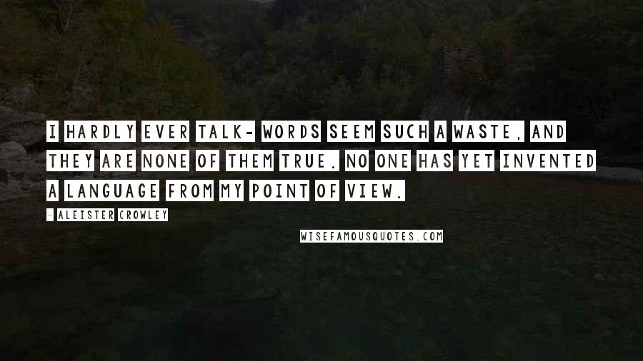 Aleister Crowley Quotes: I hardly ever talk- words seem such a waste, and they are none of them true. No one has yet invented a language from my point of view.