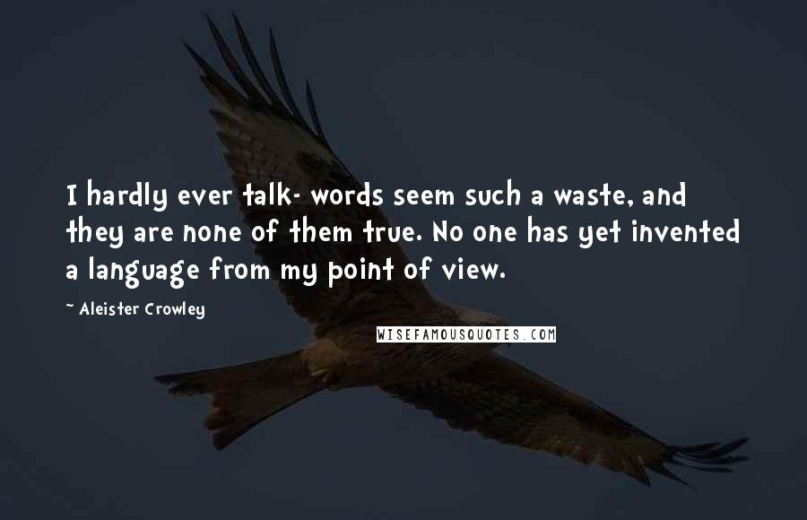 Aleister Crowley Quotes: I hardly ever talk- words seem such a waste, and they are none of them true. No one has yet invented a language from my point of view.