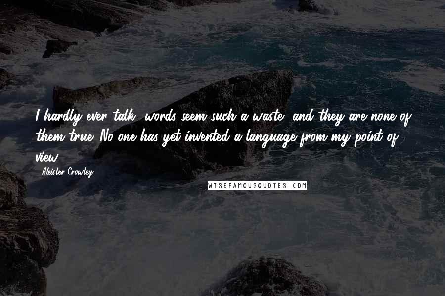 Aleister Crowley Quotes: I hardly ever talk- words seem such a waste, and they are none of them true. No one has yet invented a language from my point of view.