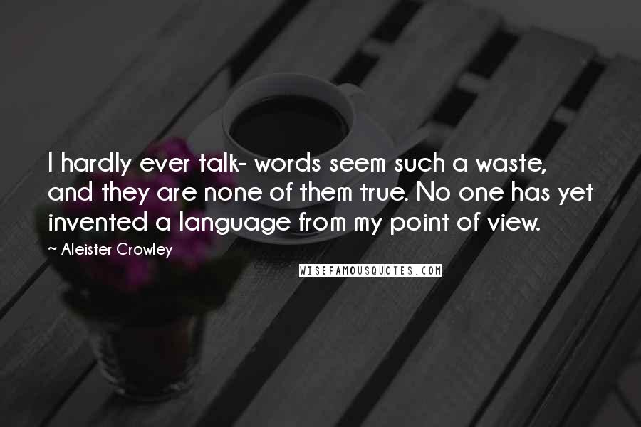Aleister Crowley Quotes: I hardly ever talk- words seem such a waste, and they are none of them true. No one has yet invented a language from my point of view.