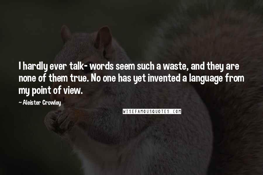 Aleister Crowley Quotes: I hardly ever talk- words seem such a waste, and they are none of them true. No one has yet invented a language from my point of view.