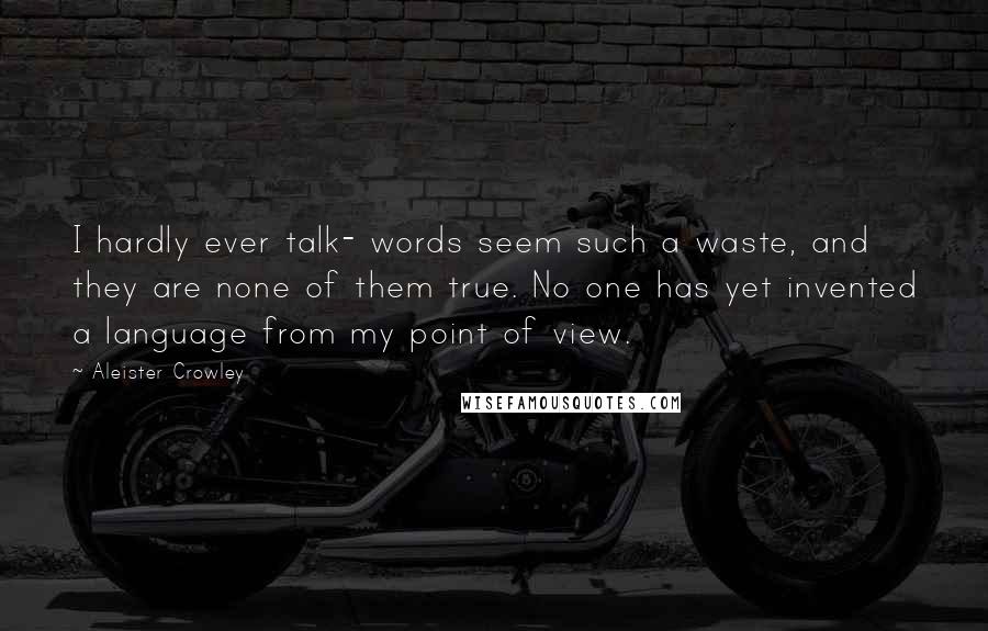 Aleister Crowley Quotes: I hardly ever talk- words seem such a waste, and they are none of them true. No one has yet invented a language from my point of view.