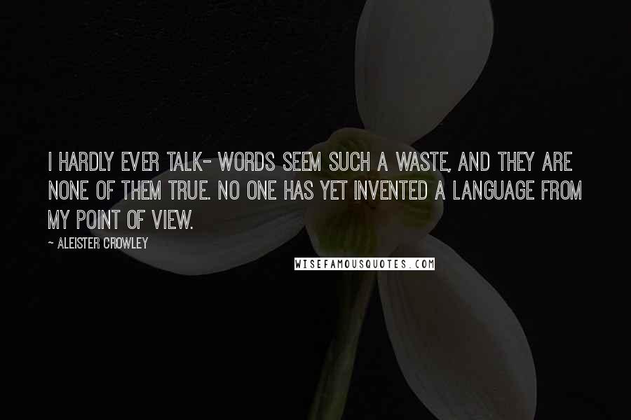 Aleister Crowley Quotes: I hardly ever talk- words seem such a waste, and they are none of them true. No one has yet invented a language from my point of view.