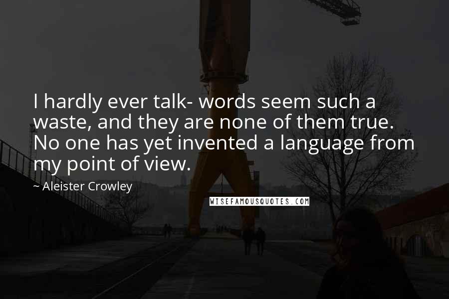 Aleister Crowley Quotes: I hardly ever talk- words seem such a waste, and they are none of them true. No one has yet invented a language from my point of view.