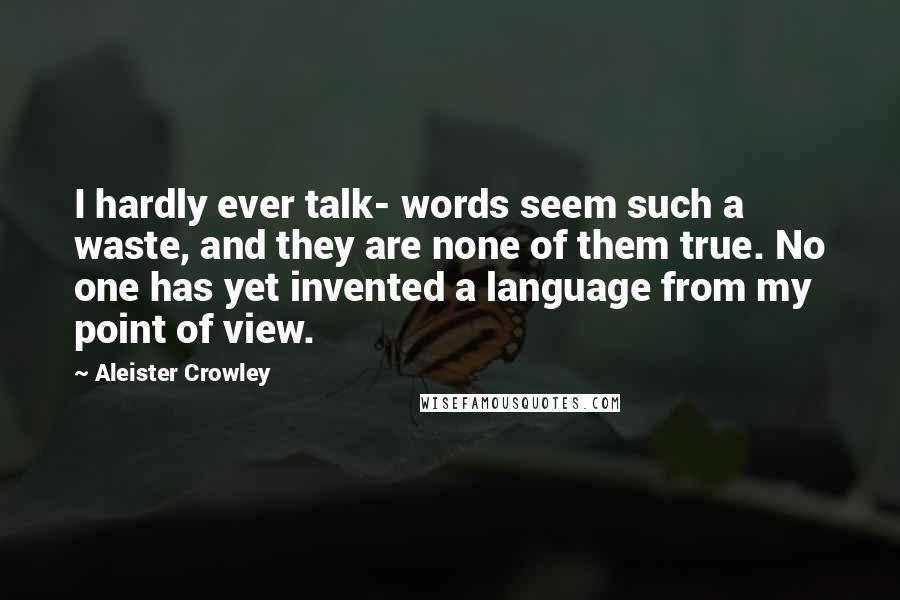 Aleister Crowley Quotes: I hardly ever talk- words seem such a waste, and they are none of them true. No one has yet invented a language from my point of view.