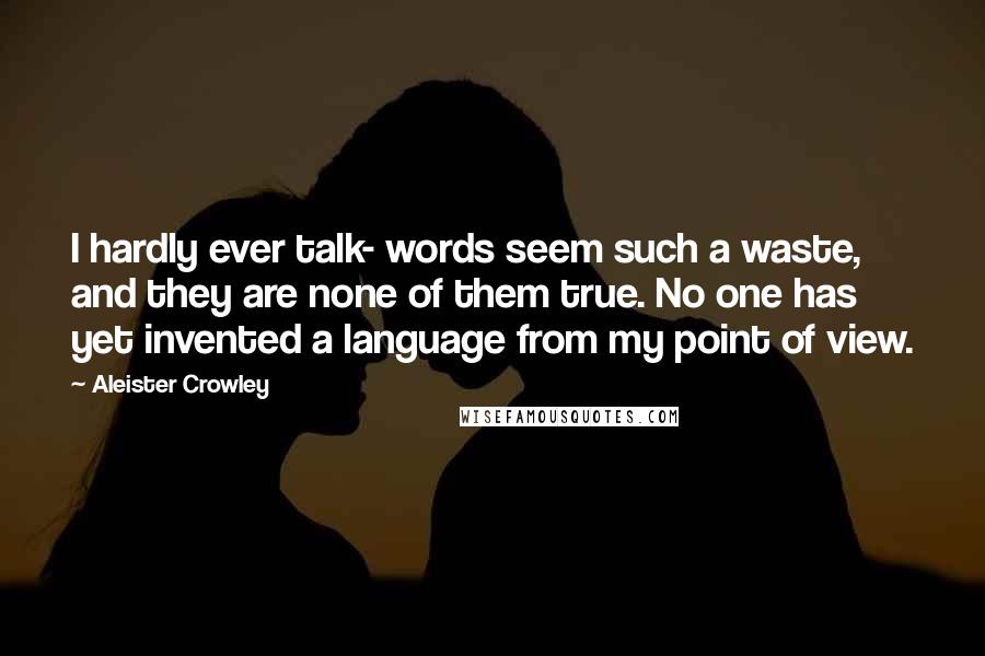 Aleister Crowley Quotes: I hardly ever talk- words seem such a waste, and they are none of them true. No one has yet invented a language from my point of view.