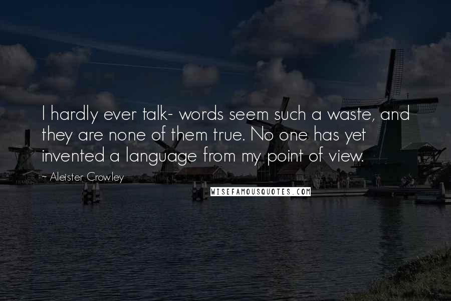 Aleister Crowley Quotes: I hardly ever talk- words seem such a waste, and they are none of them true. No one has yet invented a language from my point of view.