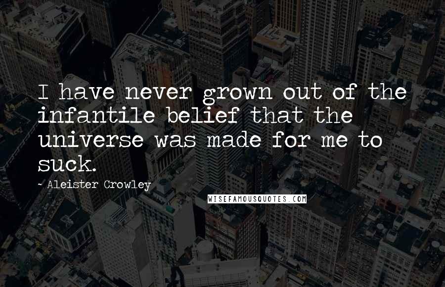 Aleister Crowley Quotes: I have never grown out of the infantile belief that the universe was made for me to suck.
