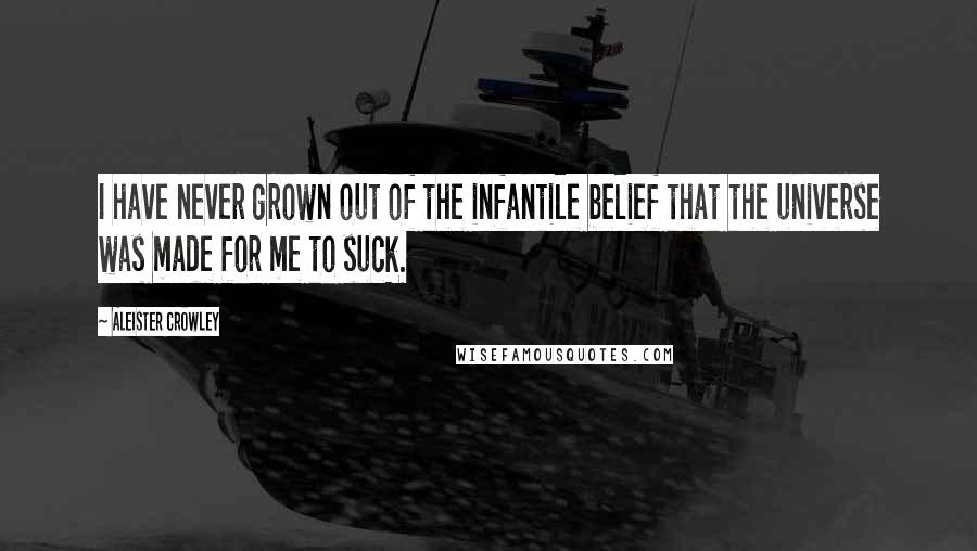 Aleister Crowley Quotes: I have never grown out of the infantile belief that the universe was made for me to suck.