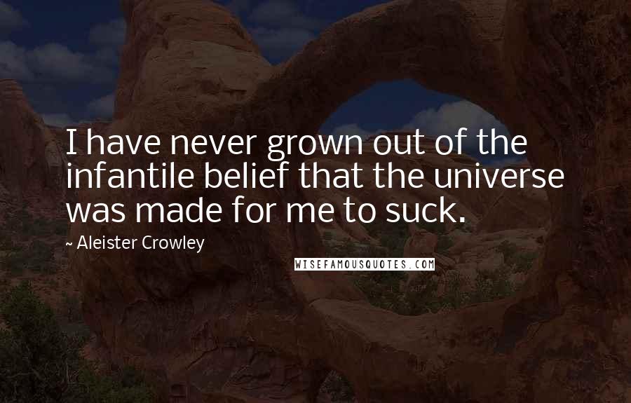 Aleister Crowley Quotes: I have never grown out of the infantile belief that the universe was made for me to suck.
