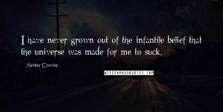 Aleister Crowley Quotes: I have never grown out of the infantile belief that the universe was made for me to suck.