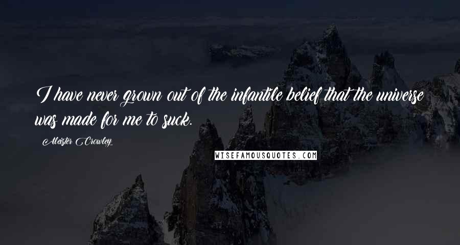 Aleister Crowley Quotes: I have never grown out of the infantile belief that the universe was made for me to suck.