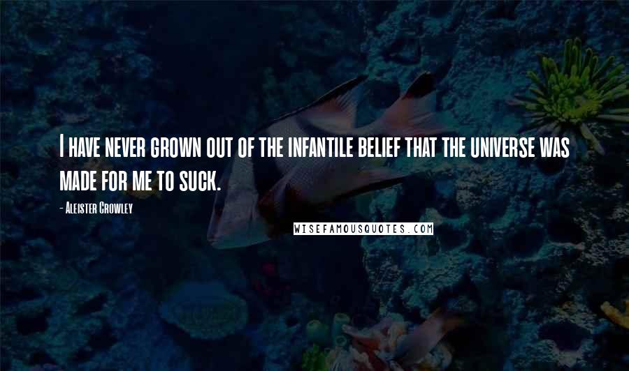 Aleister Crowley Quotes: I have never grown out of the infantile belief that the universe was made for me to suck.