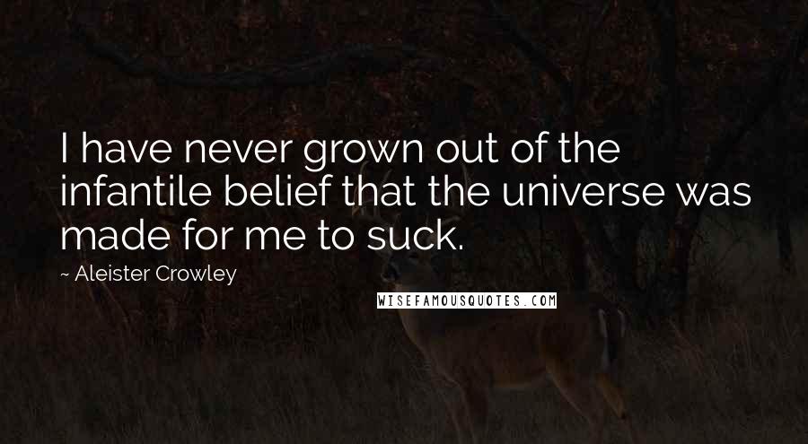 Aleister Crowley Quotes: I have never grown out of the infantile belief that the universe was made for me to suck.