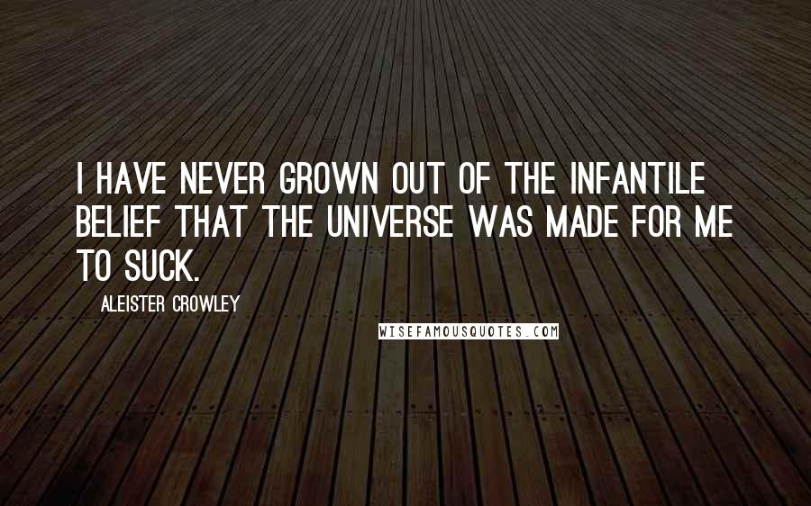 Aleister Crowley Quotes: I have never grown out of the infantile belief that the universe was made for me to suck.