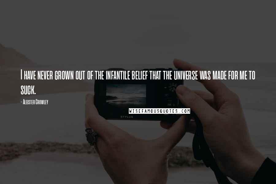 Aleister Crowley Quotes: I have never grown out of the infantile belief that the universe was made for me to suck.