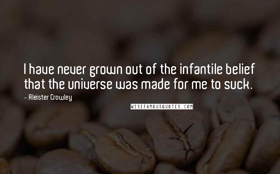 Aleister Crowley Quotes: I have never grown out of the infantile belief that the universe was made for me to suck.