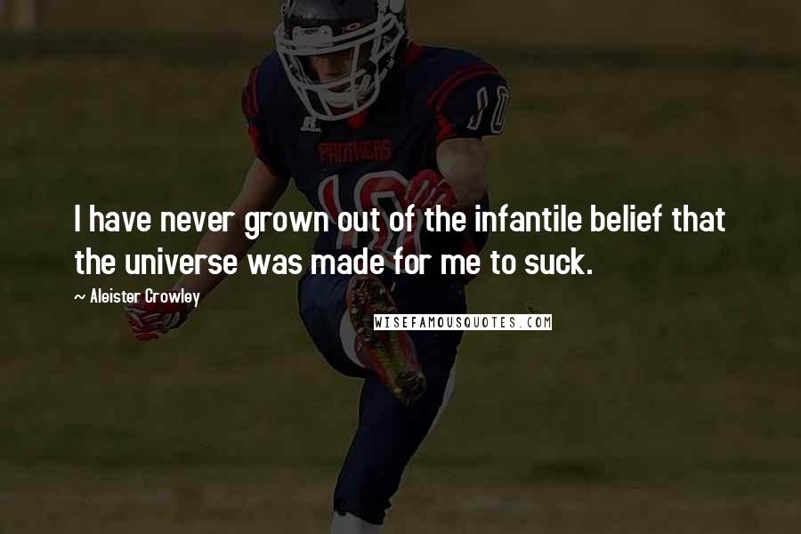 Aleister Crowley Quotes: I have never grown out of the infantile belief that the universe was made for me to suck.