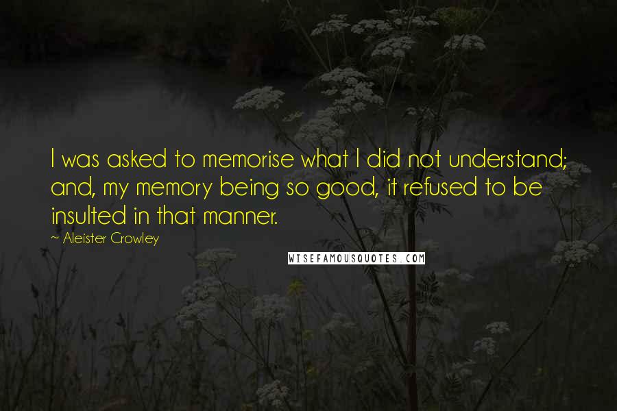 Aleister Crowley Quotes: I was asked to memorise what I did not understand; and, my memory being so good, it refused to be insulted in that manner.