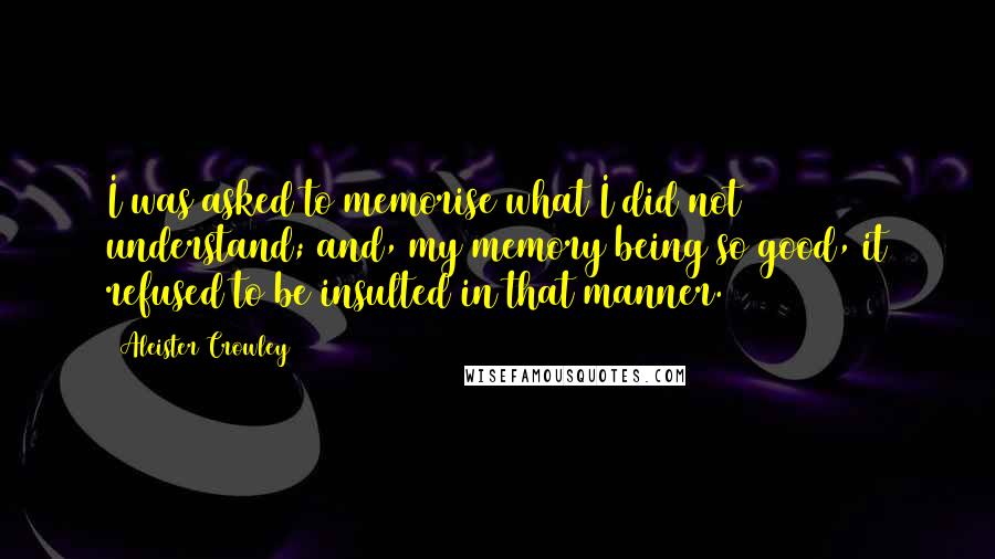Aleister Crowley Quotes: I was asked to memorise what I did not understand; and, my memory being so good, it refused to be insulted in that manner.