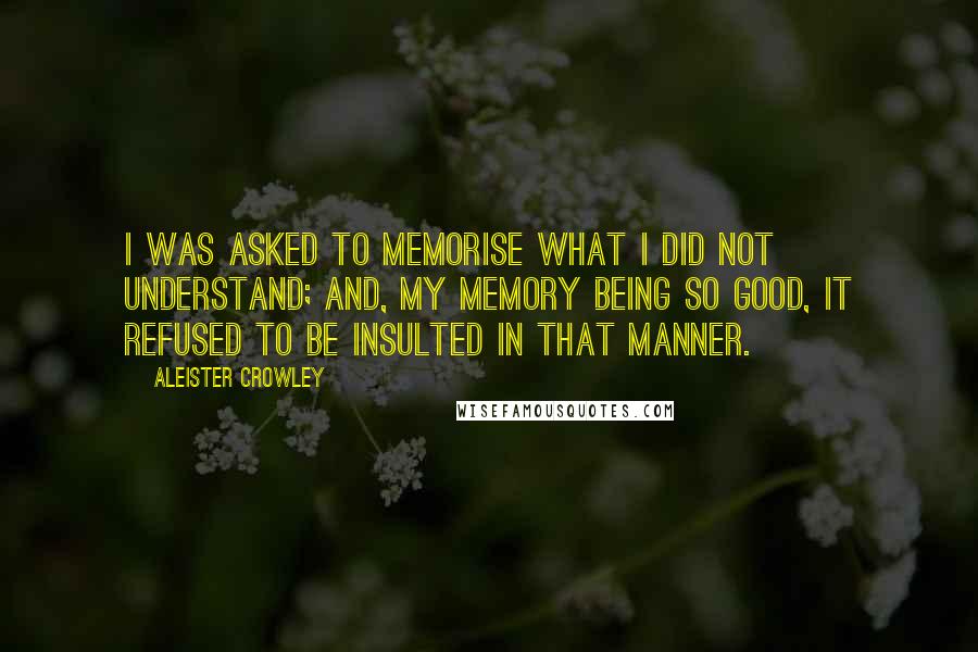 Aleister Crowley Quotes: I was asked to memorise what I did not understand; and, my memory being so good, it refused to be insulted in that manner.