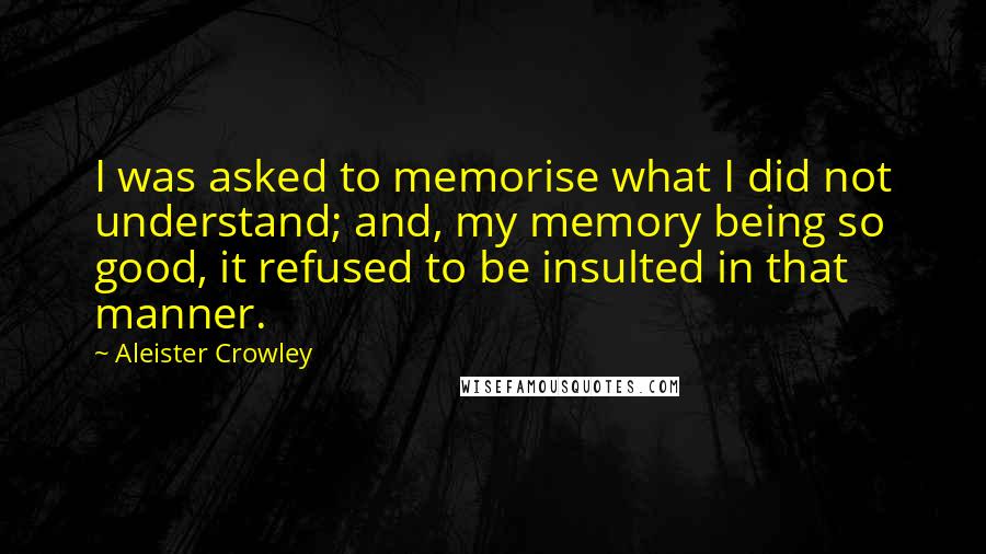 Aleister Crowley Quotes: I was asked to memorise what I did not understand; and, my memory being so good, it refused to be insulted in that manner.