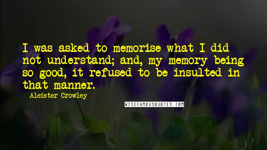 Aleister Crowley Quotes: I was asked to memorise what I did not understand; and, my memory being so good, it refused to be insulted in that manner.